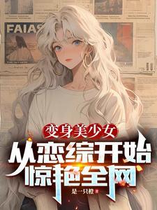 变身美少女,从恋综开始惊艳全网 变身美少女,从恋综开始惊艳全网