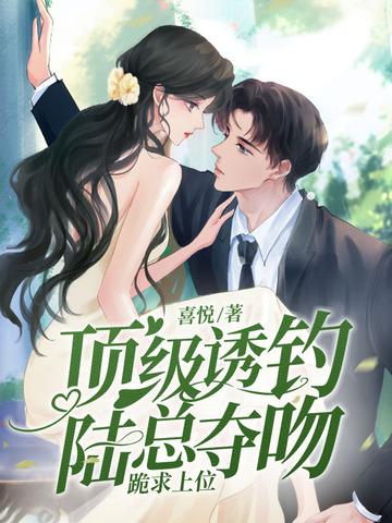 顶级诱钓!陆总夺吻跪求上位 顶级诱钓!陆总夺吻跪求上位