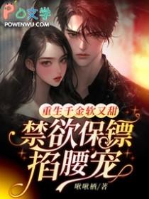 重生千金软又甜,禁欲保镖掐腰宠 重生千金软又甜,禁欲保镖掐腰宠