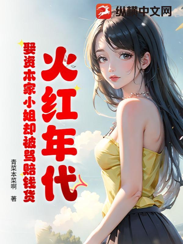 火红年代:娶资本家小姐却被骂赔钱货 火红年代:娶资本家小姐却被骂赔钱货