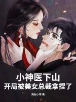 小神医下山,开局被美女总裁拿捏了 小神医下山,开局被美女总裁拿捏了