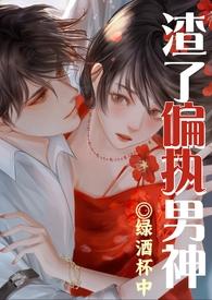 渣了偏执男神被干哭了(1v1渣女) 渣了偏执男神被干哭了(1v1渣女)