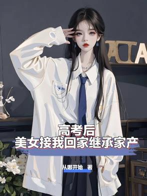 高考后,美女接我回家继承家产 高考后,美女接我回家继承家产
